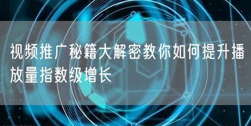 视频推广秘籍大解密教你如何提升播放量指数级增长