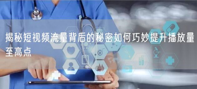 揭秘短视频流量背后的秘密如何巧妙提升播放量至高点