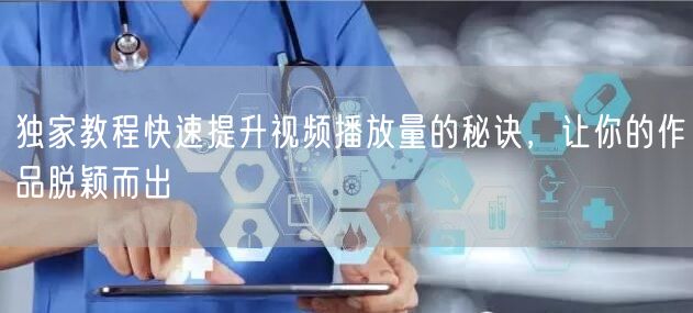 独家教程快速提升视频播放量的秘诀，让你的作品脱颖而出