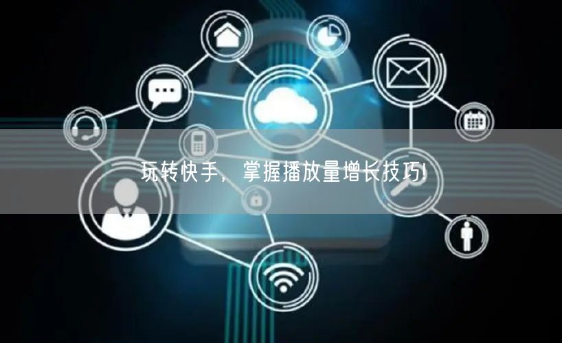 玩转快手，掌握播放量增长技巧!