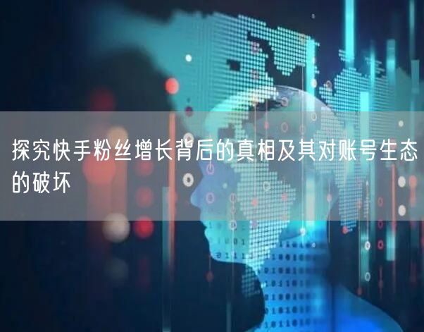 探究快手粉丝增长背后的真相及其对账号生态的破坏
