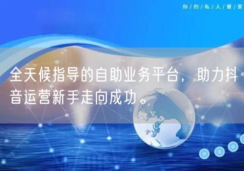 全天候指导的自助业务平台，助力抖音运营新手走向成功。