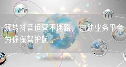 玩转抖音运营不迷路，自助业务平台为你保驾护航。