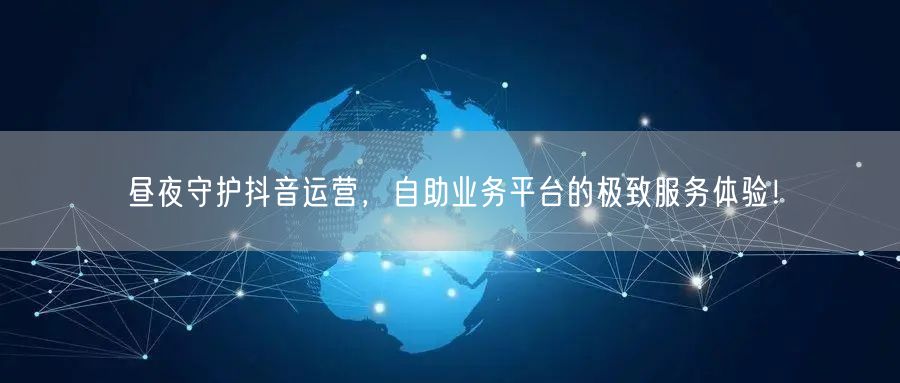 昼夜守护抖音运营，自助业务平台的极致服务体验！