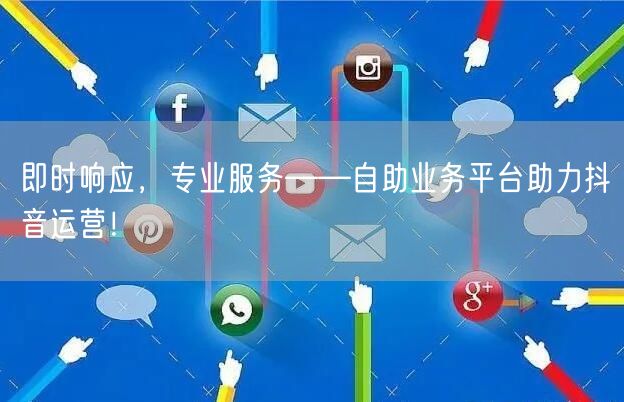 即时响应，专业服务——自助业务平台助力抖音运营！