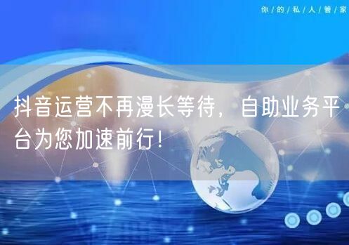 抖音运营不再漫长等待，自助业务平台为您加速前行！