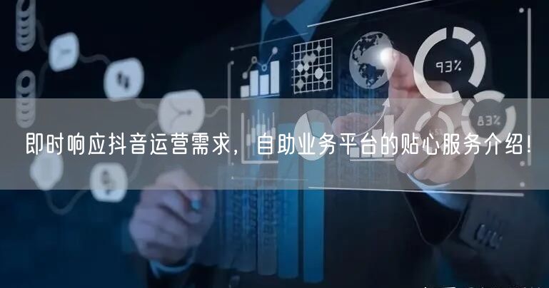 即时响应抖音运营需求，自助业务平台的贴心服务介绍！