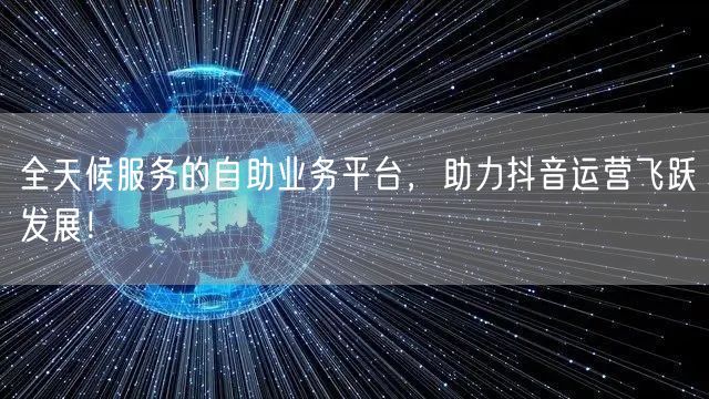 全天候服务的自助业务平台，助力抖音运营飞跃发展！