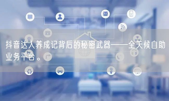 抖音达人养成记背后的秘密武器——全天候自助业务平台。