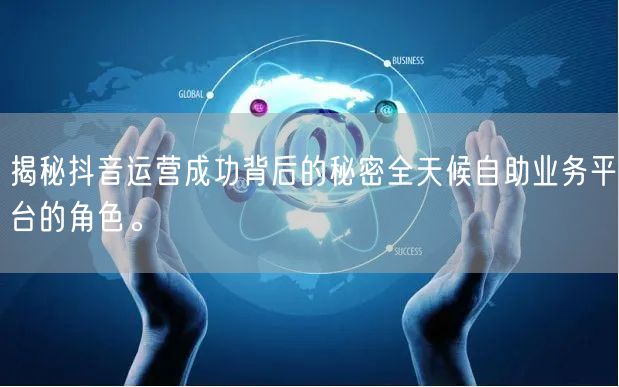 揭秘抖音运营成功背后的秘密全天候自助业务平台的角色。