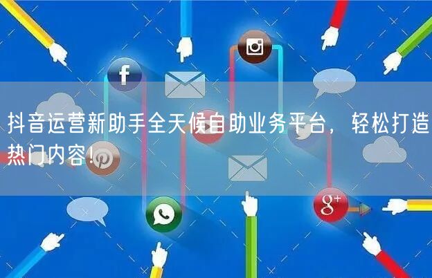 抖音运营新助手全天候自助业务平台，轻松打造热门内容！