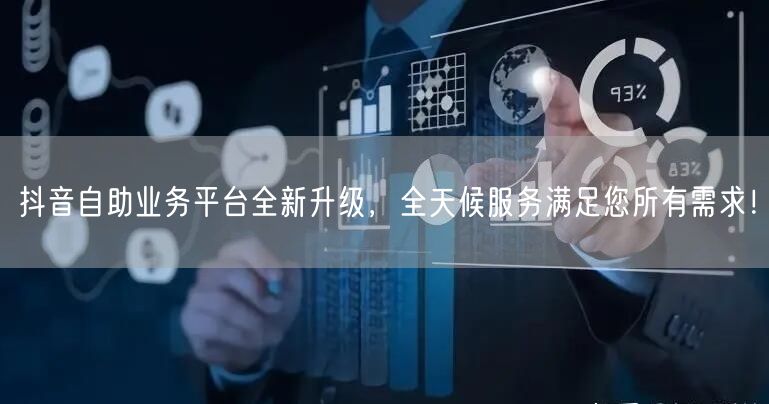 抖音自助业务平台全新升级，全天候服务满足您所有需求！