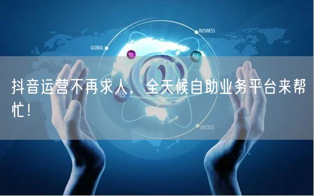 抖音运营不再求人，全天候自助业务平台来帮忙！