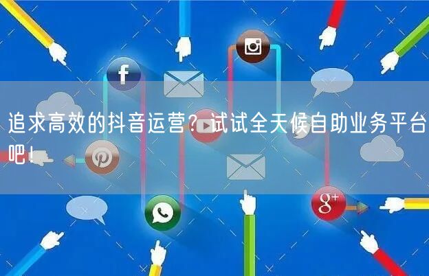 追求高效的抖音运营？试试全天候自助业务平台吧！