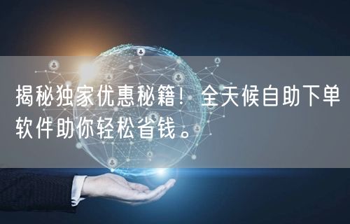 揭秘独家优惠秘籍！全天候自助下单软件助你轻松省钱。