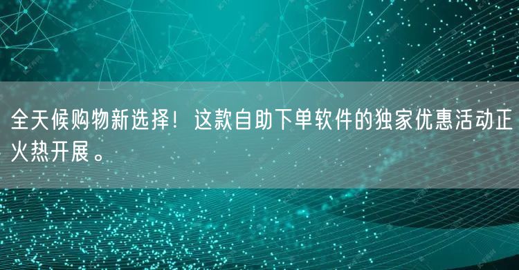 全天候购物新选择！这款自助下单软件的独家优惠活动正火热开展。