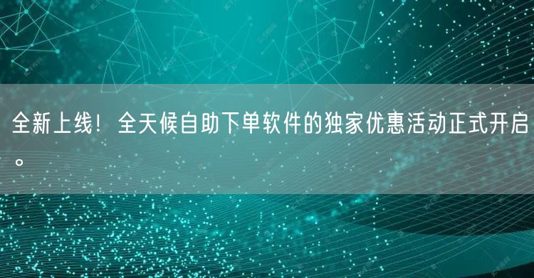 全新上线！全天候自助下单软件的独家优惠活动正式开启。