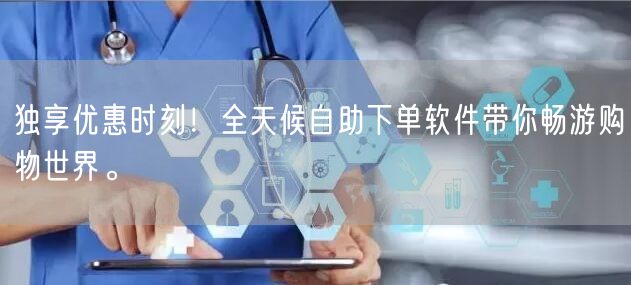 独享优惠时刻！全天候自助下单软件带你畅游购物世界。