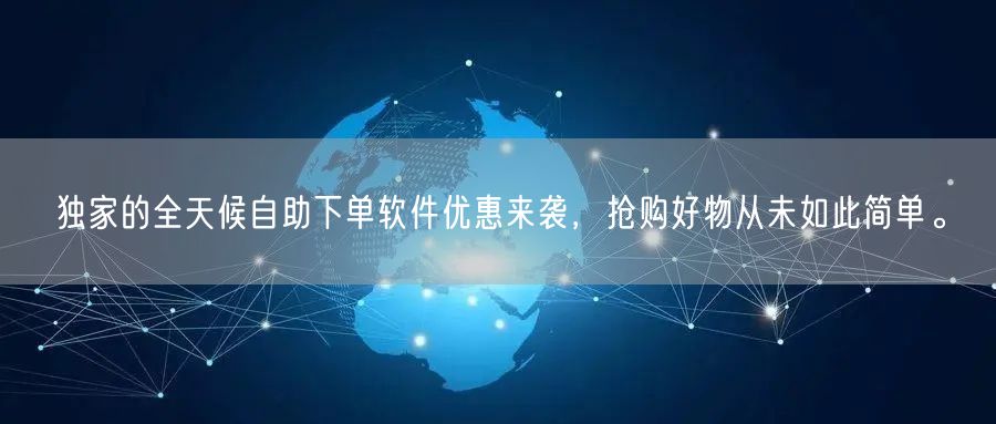 独家的全天候自助下单软件优惠来袭，抢购好物从未如此简单。