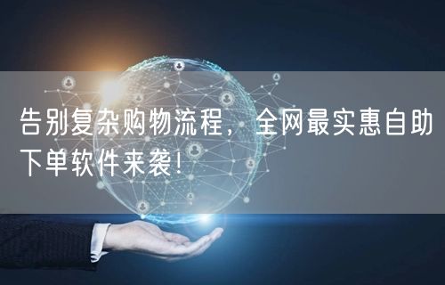 告别复杂购物流程，全网最实惠自助下单软件来袭！