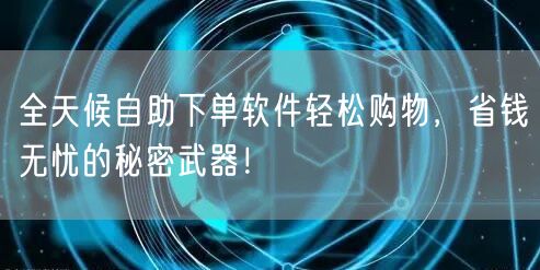 全天候自助下单软件轻松购物，省钱无忧的秘密武器！