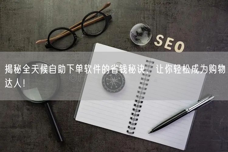 揭秘全天候自助下单软件的省钱秘诀，让你轻松成为购物达人！