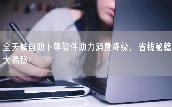 全天候自助下单软件助力消费降级，省钱秘籍大揭秘！