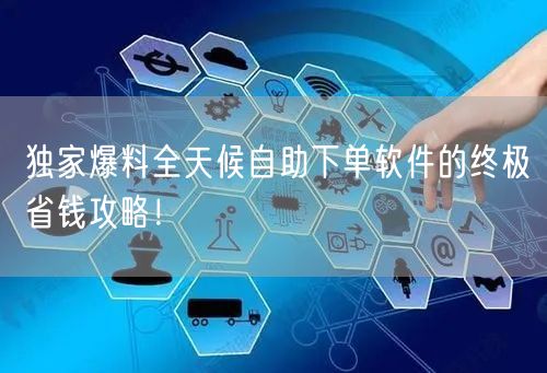独家爆料全天候自助下单软件的终极省钱攻略！