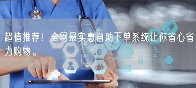 超值推荐！全网最实惠自助下单系统让你省心省力购物。