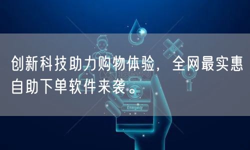 创新科技助力购物体验，全网最实惠自助下单软件来袭。