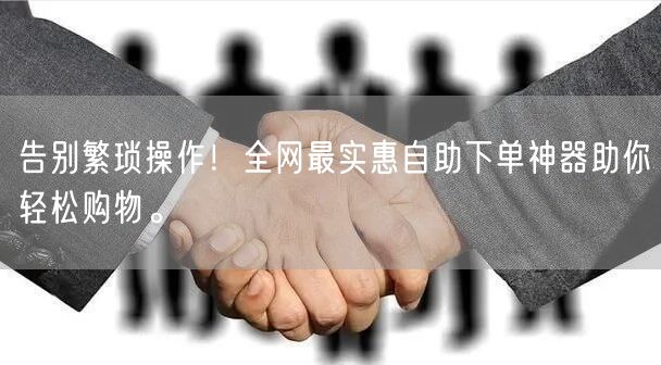 告别繁琐操作！全网最实惠自助下单神器助你轻松购物。