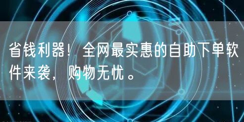 省钱利器！全网最实惠的自助下单软件来袭，购物无忧。