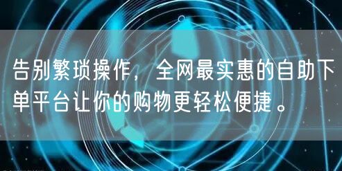 告别繁琐操作，全网最实惠的自助下单平台让你的购物更轻松便捷。