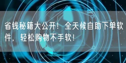 省钱秘籍大公开！全天候自助下单软件，轻松购物不手软！