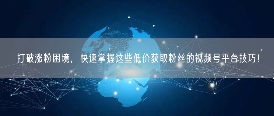 打破涨粉困境，快速掌握这些低价获取粉丝的视频号平台技巧！
