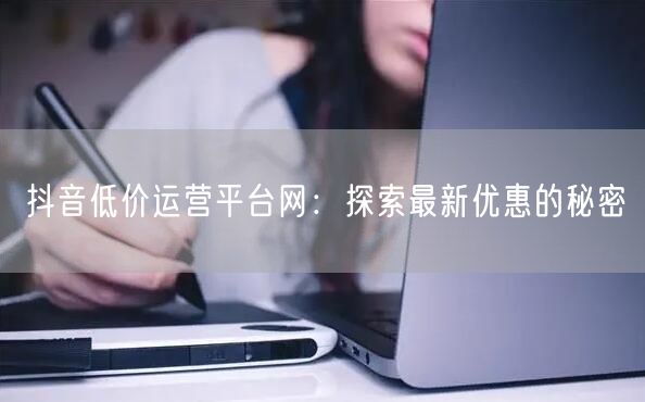 抖音低价运营平台网：探索最新优惠的秘密