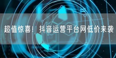 超值惊喜！抖音运营平台网低价来袭