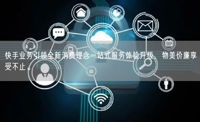 快手业务引领全新消费理念一站式服务体验升级,物美价廉享受不止。