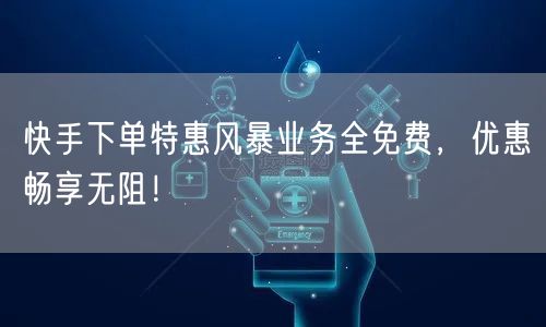 快手下单特惠风暴业务全免费，优惠畅享无阻！