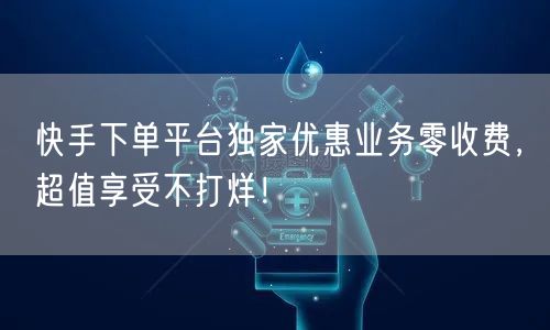 快手下单平台独家优惠业务零收费，超值享受不打烊！