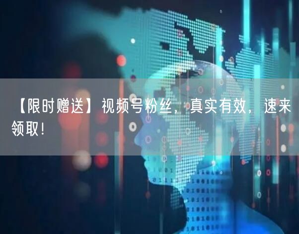 【限时赠送】视频号粉丝，真实有效，速来领取！