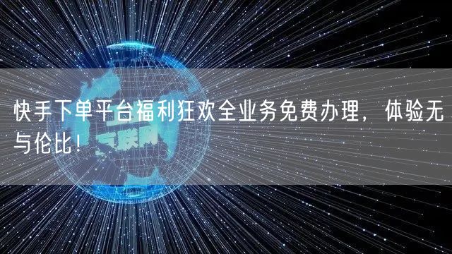 快手下单平台福利狂欢全业务免费办理，体验无与伦比！