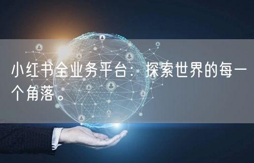 小红书全业务平台：探索世界的每一个角落。