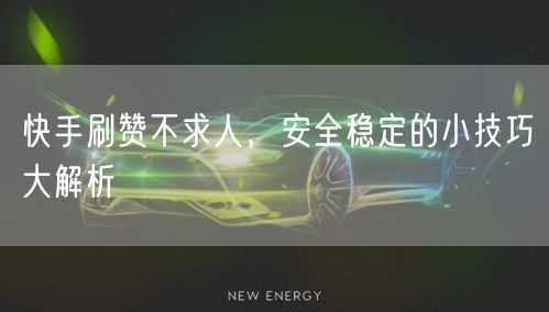 快手刷赞不求人，安全稳定的小技巧大解析