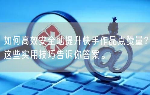 如何高效安全地提升快手作品点赞量？这些实用技巧告诉你答案。