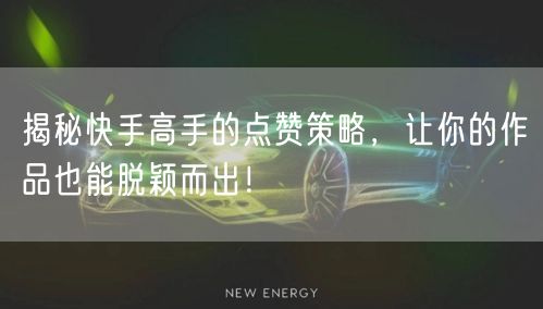 揭秘快手高手的点赞策略，让你的作品也能脱颖而出！