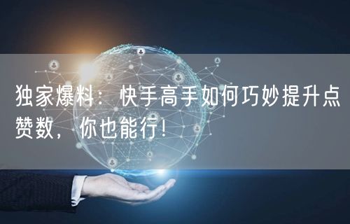 独家爆料:快手高手如何巧妙提升点赞数,你也能行!