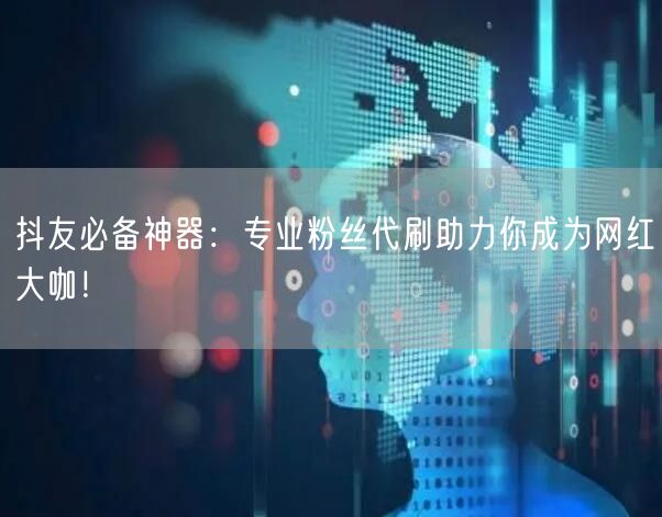 抖友必备神器：专业粉丝代刷助力你成为网红大咖！