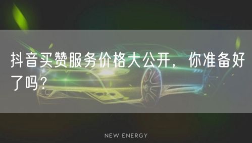 抖音买赞服务价格大公开，你准备好了吗？