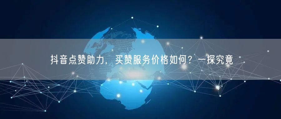 抖音点赞助力，买赞服务价格如何？一探究竟